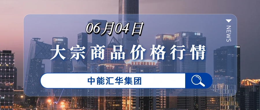 6月4日大宗商品贸易每日价格行情-中能汇华集团