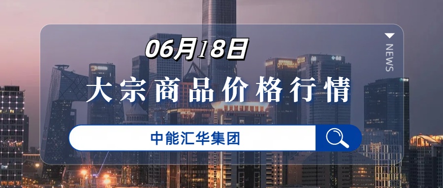 6月18日大宗商品贸易每日价格行情-中能汇华集团