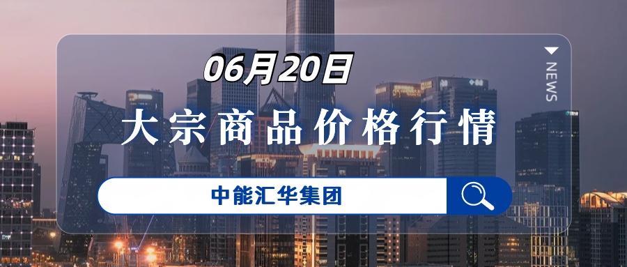 6月20日大宗商品贸易每日价格行情-中能汇华集团