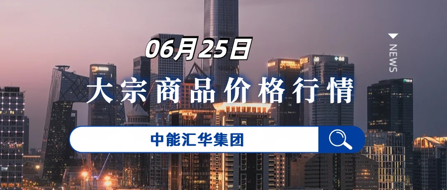 6月25日大宗商品贸易每日价格行情-中能汇华集团