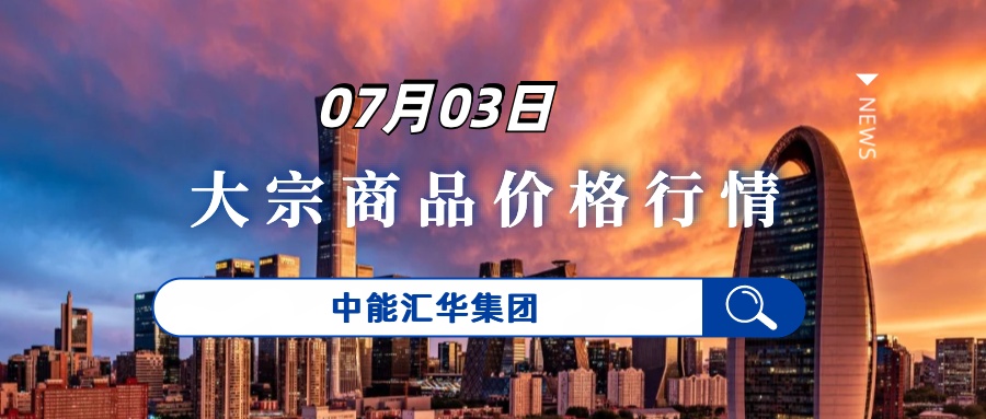 7月3日大宗商品贸易每日价格行情-中能汇华集团